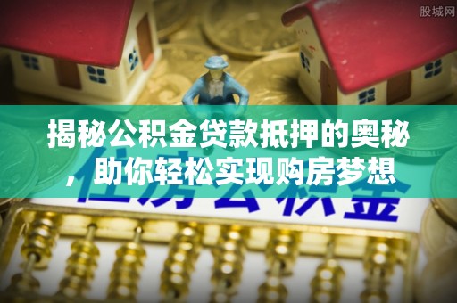 外埔揭秘公积金贷款抵押的奥秘，助你轻松实现购房梦想