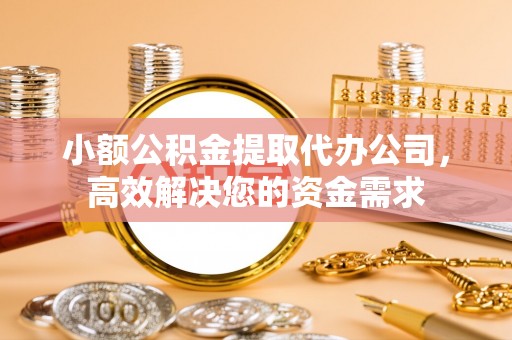 外埔小额公积金提取代办公司，高效解决您的资金需求