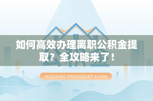 外埔如何高效办理离职公积金提取？全攻略来了！