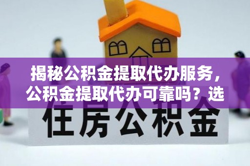 外埔揭秘公积金提取代办服务，公积金提取代办可靠吗？选择需谨慎