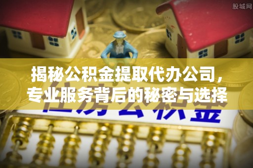 外埔揭秘公积金提取代办公司，专业服务背后的秘密与选择指南