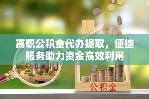 外埔离职公积金代办提取，便捷服务助力资金高效利用