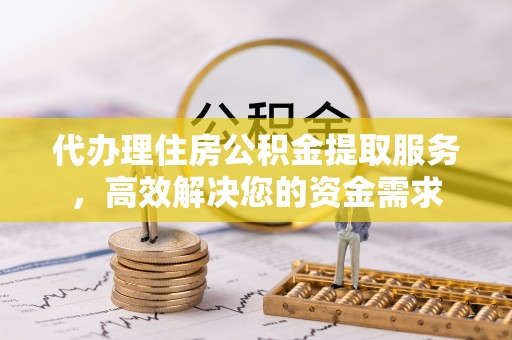 外埔代办理住房公积金提取服务，高效解决您的资金需求