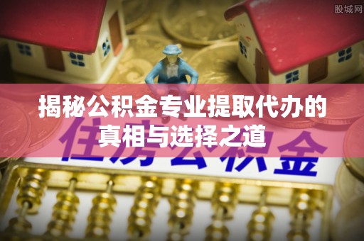 外埔揭秘公积金专业提取代办的真相与选择之道