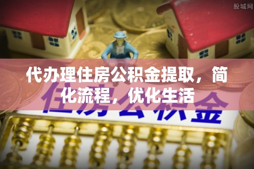 外埔代办理住房公积金提取，简化流程，优化生活