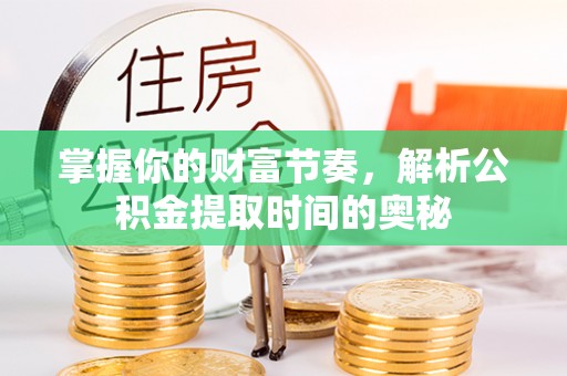 外埔掌握你的财富节奏，解析公积金提取时间的奥秘