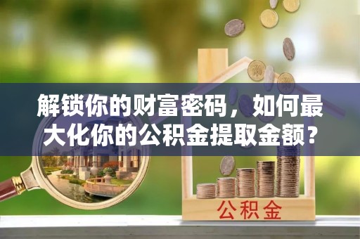 外埔解锁你的财富密码，如何最大化你的公积金提取金额？