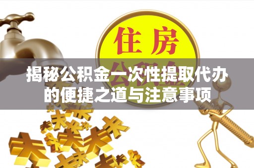 外埔揭秘公积金一次性提取代办的便捷之道与注意事项