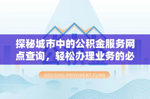 外埔探秘城市中的公积金服务网点查询，轻松办理业务的必备指南