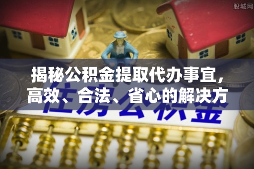外埔揭秘公积金提取代办事宜，高效、合法、省心的解决方案