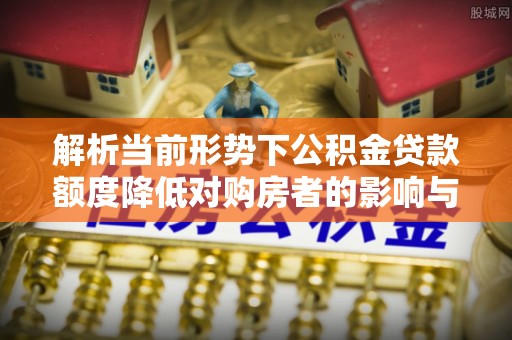 外埔解析当前形势下公积金贷款额度降低对购房者的影响与应对策略