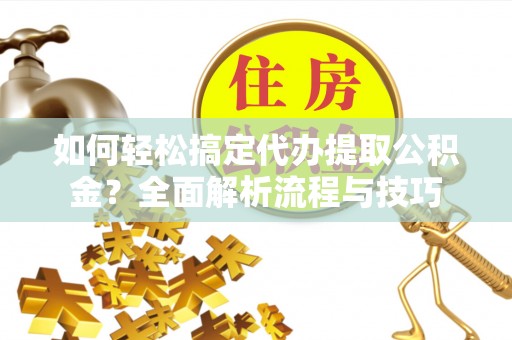 外埔如何轻松搞定代办提取公积金？全面解析流程与技巧