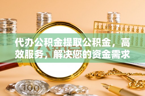 外埔代办公积金提取公积金，高效服务，解决您的资金需求