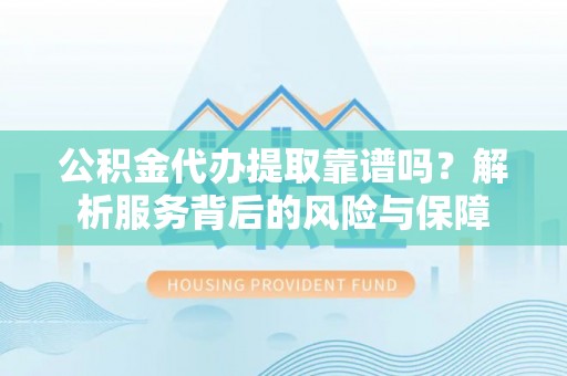 外埔公积金代办提取靠谱吗？解析服务背后的风险与保障