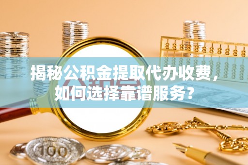 外埔揭秘公积金提取代办收费，如何选择靠谱服务？