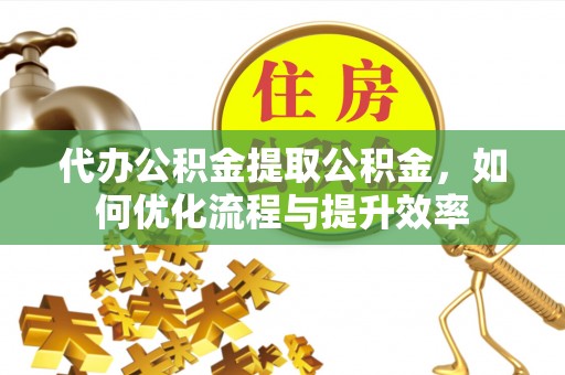 外埔代办公积金提取公积金，如何优化流程与提升效率
