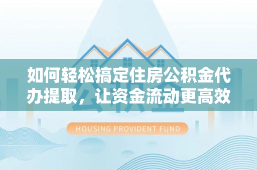 外埔如何轻松搞定住房公积金代办提取，让资金流动更高效