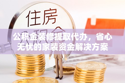 外埔公积金装修提取代办，省心无忧的家装资金解决方案
