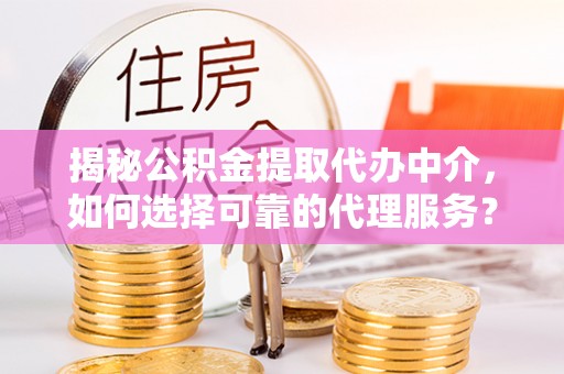 外埔揭秘公积金提取代办中介，如何选择可靠的代理服务？