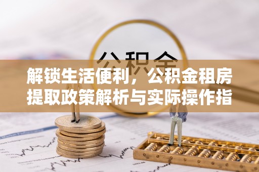 外埔解锁生活便利，公积金租房提取政策解析与实际操作指南