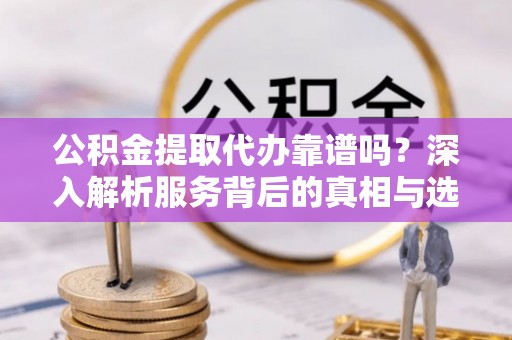 外埔公积金提取代办靠谱吗？深入解析服务背后的真相与选择指南