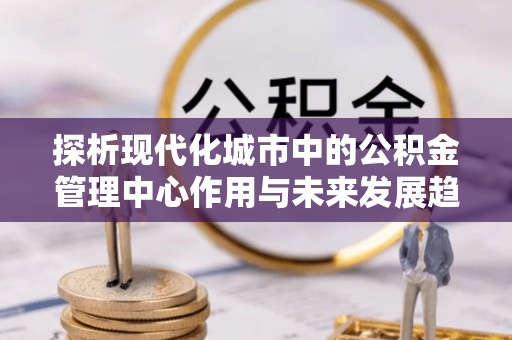 外埔探析现代化城市中的公积金管理中心作用与未来发展趋势