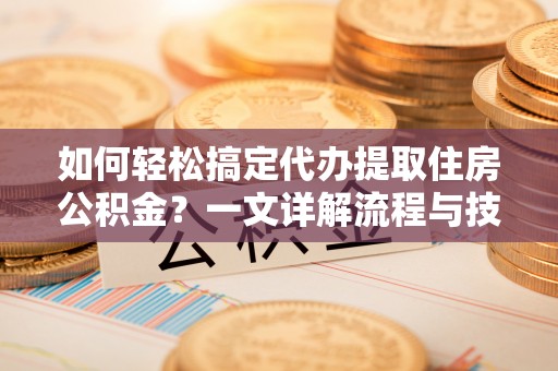 外埔如何轻松搞定代办提取住房公积金？一文详解流程与技巧