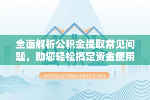 外埔全面解析公积金提取常见问题，助您轻松搞定资金使用