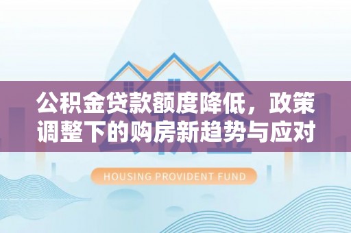 外埔公积金贷款额度降低，政策调整下的购房新趋势与应对策略