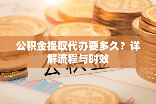外埔公积金提取代办要多久？详解流程与时效
