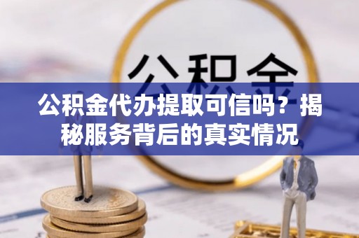 外埔公积金代办提取可信吗？揭秘服务背后的真实情况