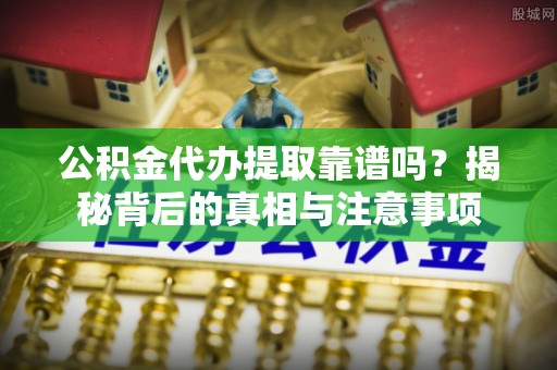 外埔公积金代办提取靠谱吗？揭秘背后的真相与注意事项