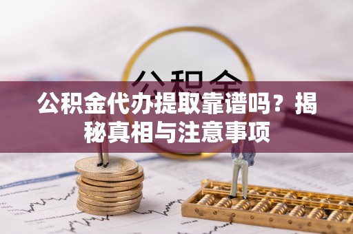 外埔公积金代办提取靠谱吗？揭秘真相与注意事项