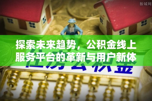 外埔探索未来趋势，公积金线上服务平台的革新与用户新体验