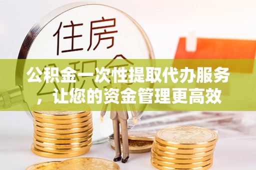外埔公积金一次性提取代办服务，让您的资金管理更高效