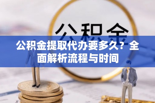 外埔公积金提取代办要多久？全面解析流程与时间