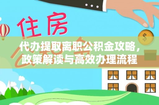 外埔代办提取离职公积金攻略，政策解读与高效办理流程