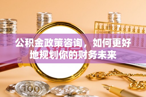 外埔公积金政策咨询，如何更好地规划你的财务未来