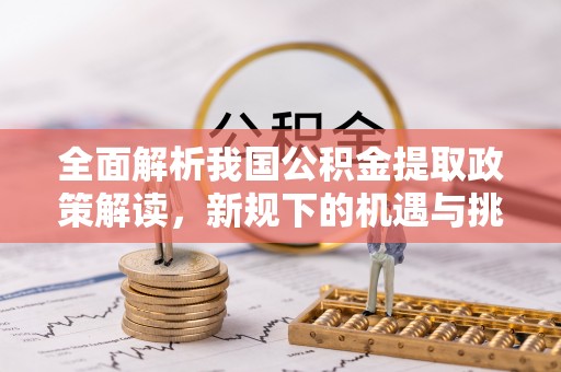 外埔全面解析我国公积金提取政策解读，新规下的机遇与挑战