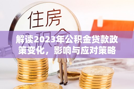 外埔解读2023年公积金贷款政策变化，影响与应对策略