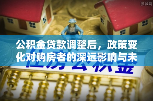 外埔公积金贷款调整后，政策变化对购房者的深远影响与未来趋势分析