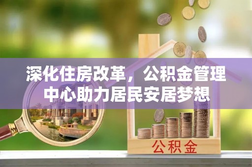 外埔深化住房改革，公积金管理中心助力居民安居梦想