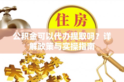 外埔公积金可以代办提取吗？详解政策与实操指南