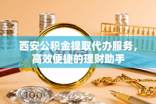 外埔西安公积金提取代办服务，高效便捷的理财助手