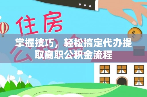 外埔掌握技巧，轻松搞定代办提取离职公积金流程
