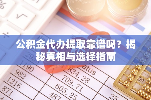 外埔公积金代办提取靠谱吗？揭秘真相与选择指南