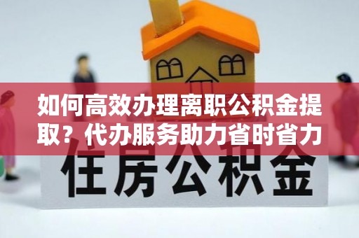 外埔如何高效办理离职公积金提取？代办服务助力省时省力