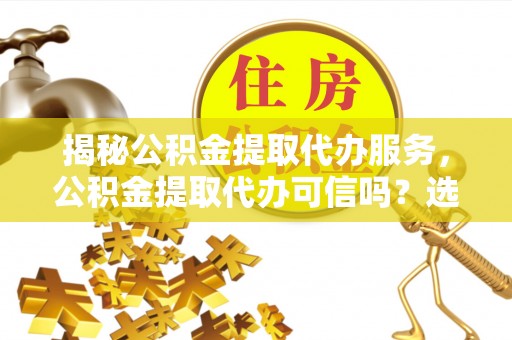 外埔揭秘公积金提取代办服务，公积金提取代办可信吗？选择前你需要知道的真相