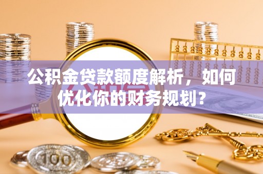 外埔公积金贷款额度解析，如何优化你的财务规划？