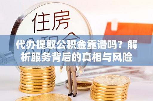 外埔代办提取公积金靠谱吗？解析服务背后的真相与风险